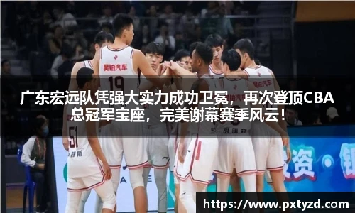 广东宏远队凭强大实力成功卫冕，再次登顶CBA总冠军宝座，完美谢幕赛季风云！