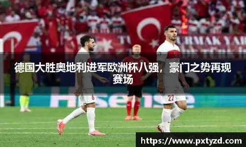 德国大胜奥地利进军欧洲杯八强，豪门之势再现赛场