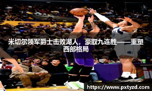 米切尔领军爵士击败湖人，豪取九连胜——重塑西部格局