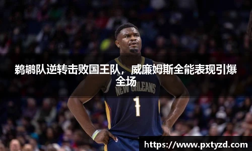 鹈鹕队逆转击败国王队，威廉姆斯全能表现引爆全场