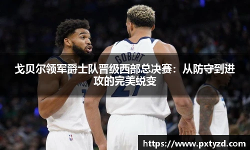 戈贝尔领军爵士队晋级西部总决赛：从防守到进攻的完美蜕变
