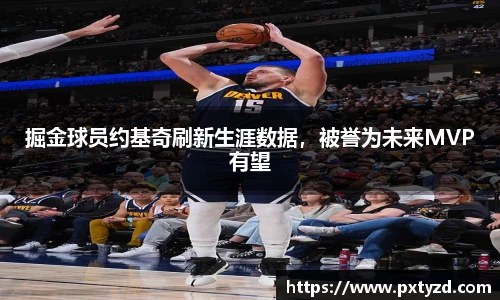掘金球员约基奇刷新生涯数据，被誉为未来MVP有望