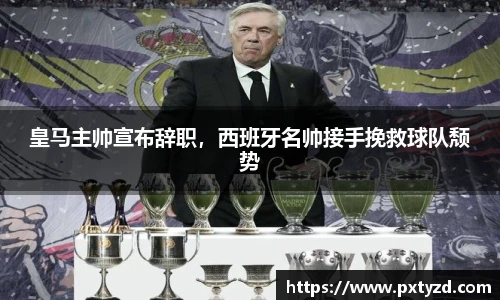 皇马主帅宣布辞职，西班牙名帅接手挽救球队颓势