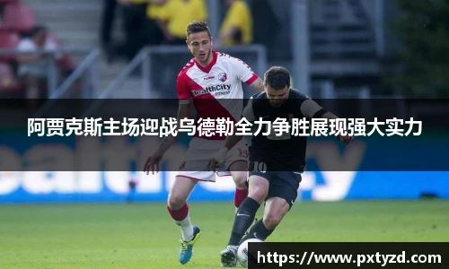 阿贾克斯主场迎战乌德勒全力争胜展现强大实力