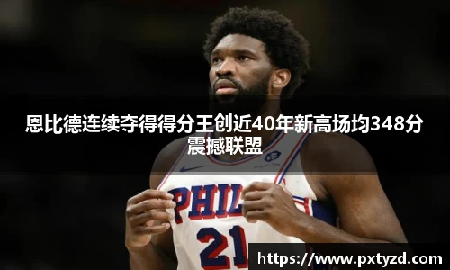 恩比德连续夺得得分王创近40年新高场均348分震撼联盟