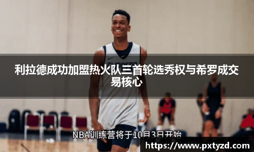 利拉德成功加盟热火队三首轮选秀权与希罗成交易核心