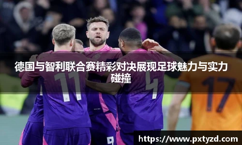 德国与智利联合赛精彩对决展现足球魅力与实力碰撞