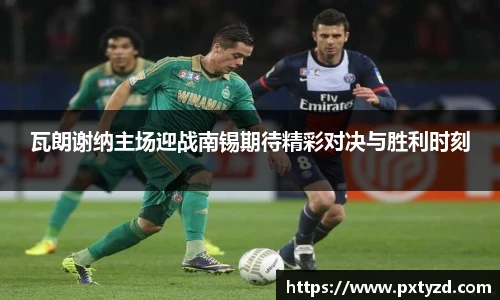 瓦朗谢纳主场迎战南锡期待精彩对决与胜利时刻