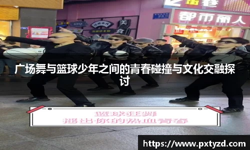 广场舞与篮球少年之间的青春碰撞与文化交融探讨