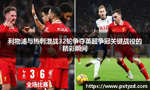 利物浦与热刺激战32轮争夺英超争冠关键战役的精彩瞬间
