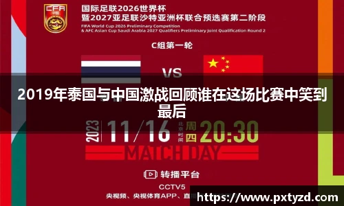 2019年泰国与中国激战回顾谁在这场比赛中笑到最后