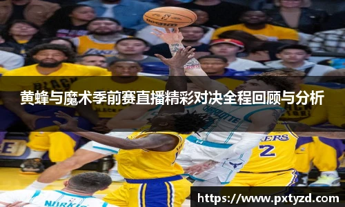 黄蜂与魔术季前赛直播精彩对决全程回顾与分析