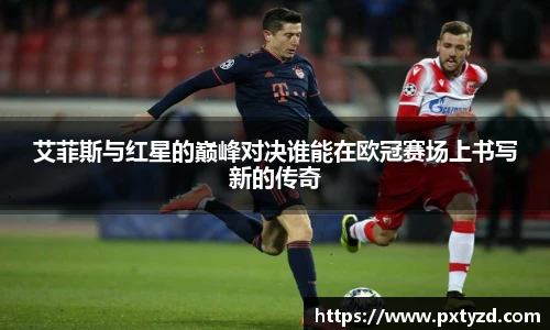 艾菲斯与红星的巅峰对决谁能在欧冠赛场上书写新的传奇