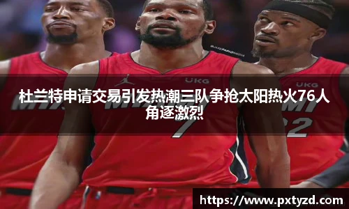 杜兰特申请交易引发热潮三队争抢太阳热火76人角逐激烈