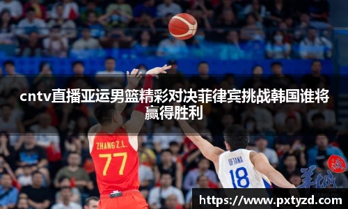 cntv直播亚运男篮精彩对决菲律宾挑战韩国谁将赢得胜利