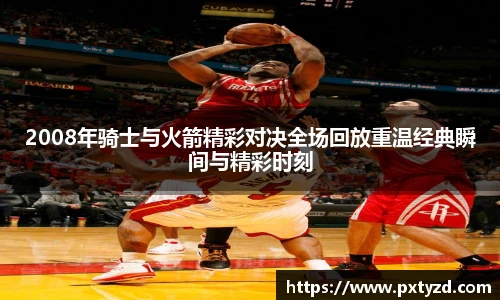 2008年骑士与火箭精彩对决全场回放重温经典瞬间与精彩时刻