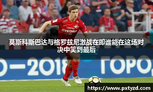 莫斯科斯巴达与格罗兹尼激战在即谁能在这场对决中笑到最后