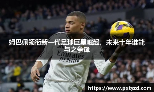 姆巴佩领衔新一代足球巨星崛起，未来十年谁能与之争锋
