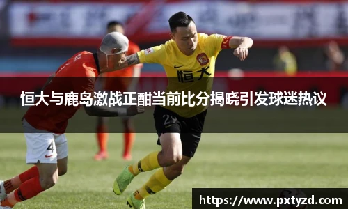 恒大与鹿岛激战正酣当前比分揭晓引发球迷热议