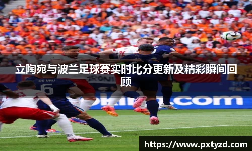 立陶宛与波兰足球赛实时比分更新及精彩瞬间回顾